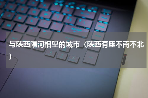 与陕西隔河相望的城市（陕西有座不南不北）
