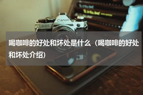 喝咖啡的好处和坏处是什么（喝咖啡的好处和坏处介绍）