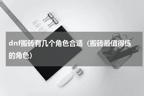 dnf搬砖有几个角色合适（搬砖最值得练的角色）