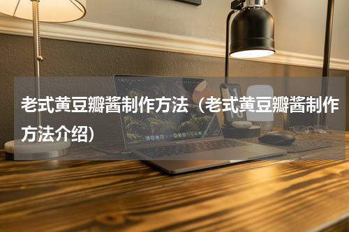 老式黄豆瓣酱制作方法（老式黄豆瓣酱制作方法介绍）