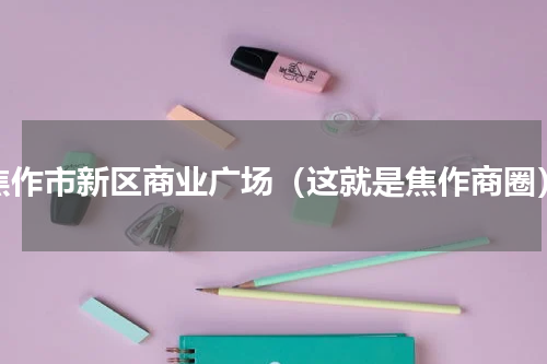 焦作市新区商业广场（这就是焦作商圈）