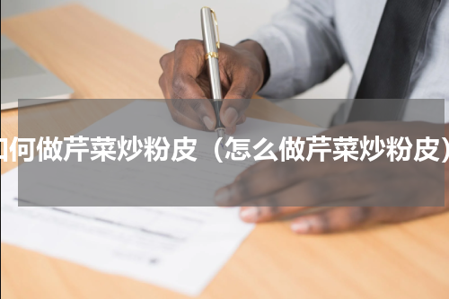 如何做芹菜炒粉皮（怎么做芹菜炒粉皮）