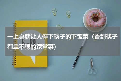 一上桌就让人停下筷子的下饭菜（香到筷子都拿不稳的家常菜）