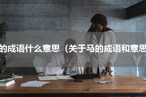 马的成语什么意思（关于马的成语和意思）