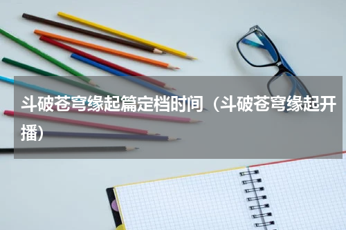 斗破苍穹缘起篇定档时间（斗破苍穹缘起开播）