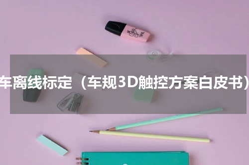 汽车离线标定（车规3D触控方案白皮书）