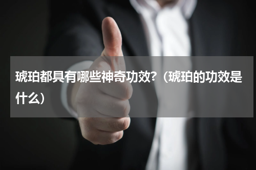 琥珀都具有哪些神奇功效?（琥珀的功效是什么）