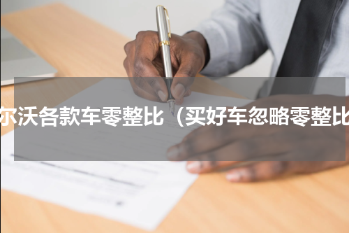 沃尔沃各款车零整比（买好车忽略零整比）