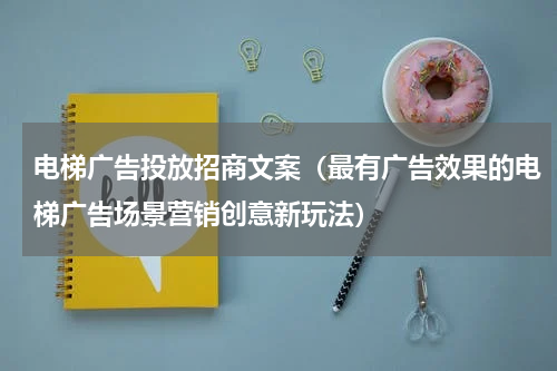 电梯广告投放招商文案（最有广告效果的电梯广告场景营销创意新玩法）