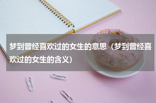 梦到曾经喜欢过的女生的意思（梦到曾经喜欢过的女生的含义）