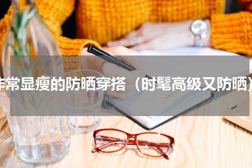 非常显瘦的防晒穿搭（时髦高级又防晒）