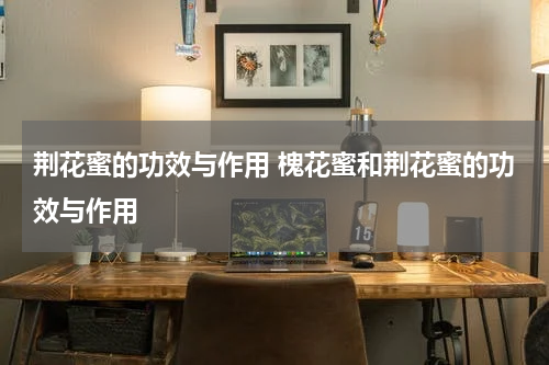 荆花蜜的功效与作用 槐花蜜和荆花蜜的功效与作用