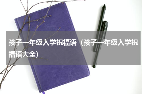孩子一年级入学祝福语（孩子一年级入学祝福语大全）