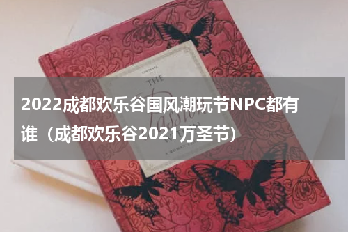2022成都欢乐谷国风潮玩节NPC都有谁（成都欢乐谷2021万圣节）