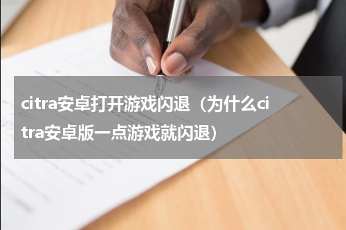 citra安卓打开游戏闪退（为什么citra安卓版一点游戏就闪退）
