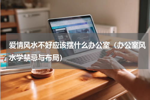 爱情风水不好应该摆什么办公室（办公室风水学禁忌与布局）