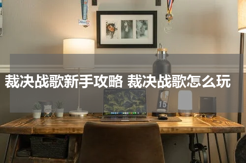 裁决战歌新手攻略 裁决战歌怎么玩