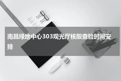南昌绿地中心303观光厅核酸查验时间安排