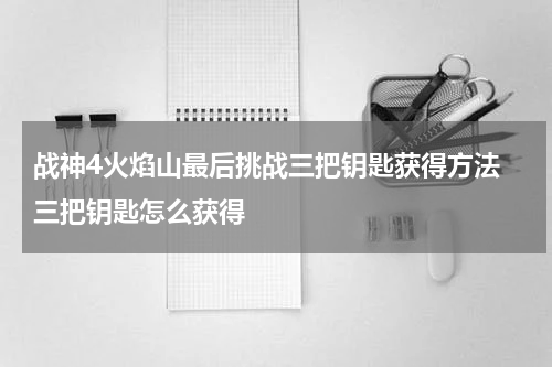 战神4火焰山最后挑战三把钥匙获得方法 三把钥匙怎么获得