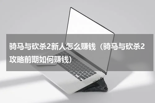骑马与砍杀2新人怎么赚钱（骑马与砍杀2攻略前期如何赚钱）