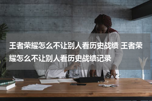 王者荣耀怎么不让别人看历史战绩 王者荣耀怎么不让别人看历史战绩记录