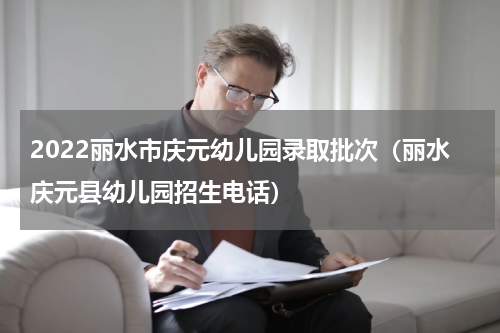 2022丽水市庆元幼儿园录取批次（丽水庆元县幼儿园招生电话）
