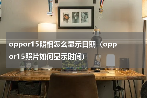 oppor15照相怎么显示日期（oppor15照片如何显示时间）