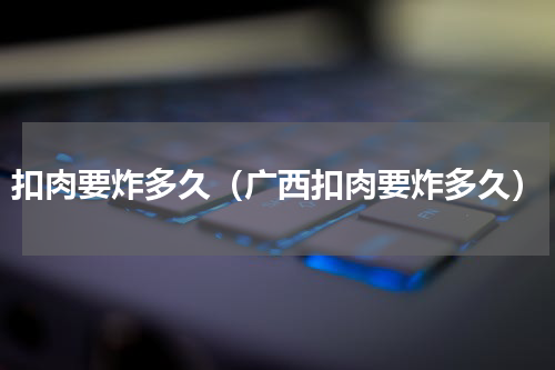 扣肉要炸多久（广西扣肉要炸多久）