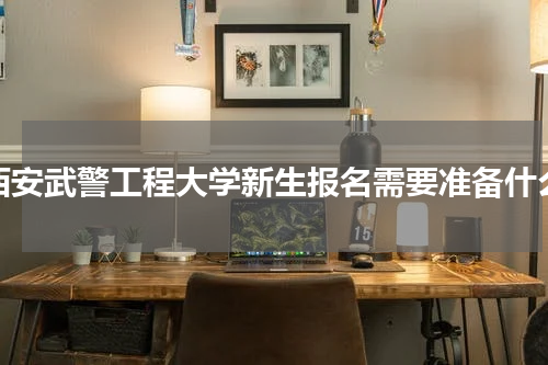 西安武警工程大学新生报名需要准备什么