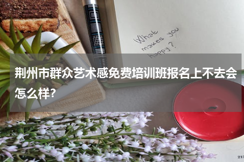 荆州市群众艺术感免费培训班报名上不去会怎么样？