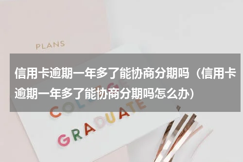 信用卡逾期一年多了能协商分期吗（信用卡逾期一年多了能协商分期吗怎么办）