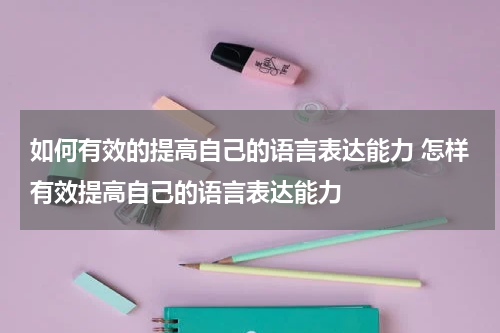如何有效的提高自己的语言表达能力 怎样有效提高自己的语言表达能力