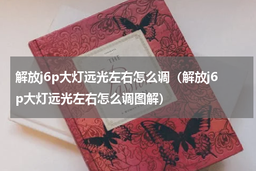解放j6p大灯远光左右怎么调（解放j6p大灯远光左右怎么调图解）