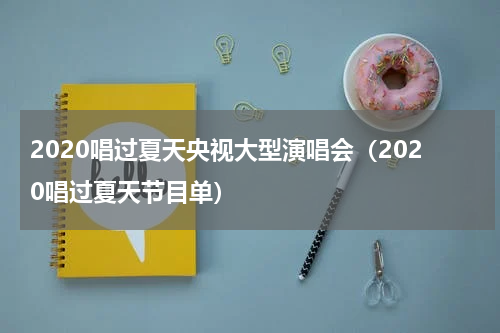 2020唱过夏天央视大型演唱会（2020唱过夏天节目单）