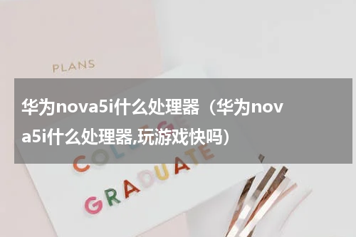 华为nova5i什么处理器（华为nova5i什么处理器,玩游戏快吗）