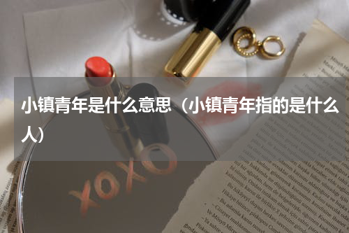 小镇青年是什么意思（小镇青年指的是什么人）