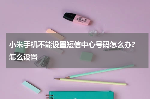 小米手机不能设置短信中心号码怎么办? 怎么设置