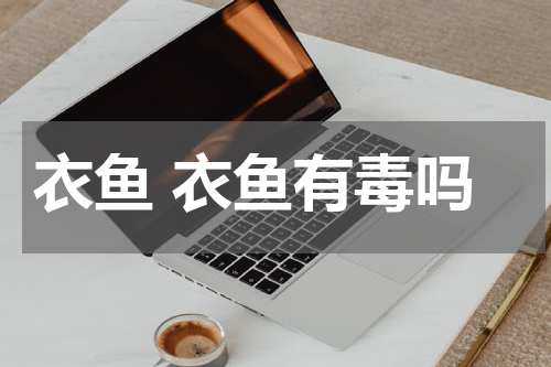 衣鱼 衣鱼有毒吗