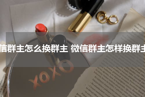 微信群主怎么换群主 微信群主怎样换群主