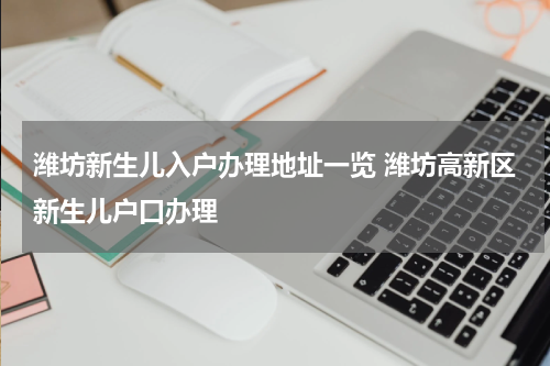 潍坊新生儿入户办理地址一览 潍坊高新区新生儿户口办理