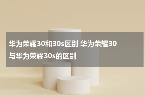 华为荣耀30和30s区别 华为荣耀30与华为荣耀30s的区别