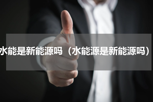 水能是新能源吗（水能源是新能源吗）