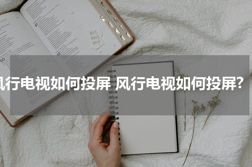 风行电视如何投屏 风行电视如何投屏?
