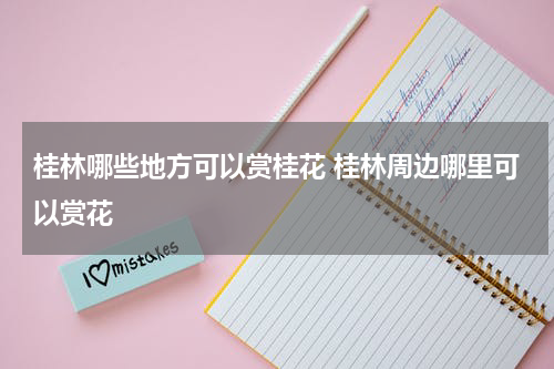 桂林哪些地方可以赏桂花 桂林周边哪里可以赏花
