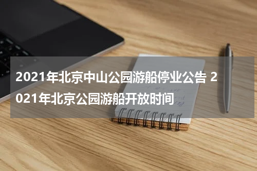 2021年北京中山公园游船停业公告 2021年北京公园游船开放时间