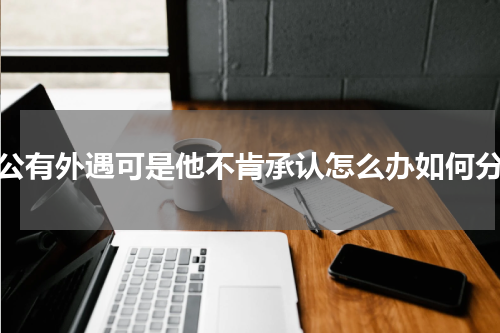 老公有外遇可是他不肯承认怎么办如何分辨