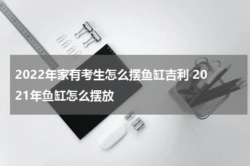 2022年家有考生怎么摆鱼缸吉利 2021年鱼缸怎么摆放
