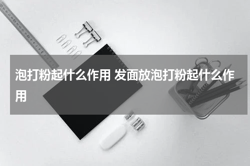 泡打粉起什么作用 发面放泡打粉起什么作用