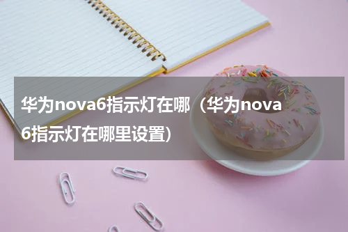 华为nova6指示灯在哪（华为nova6指示灯在哪里设置）