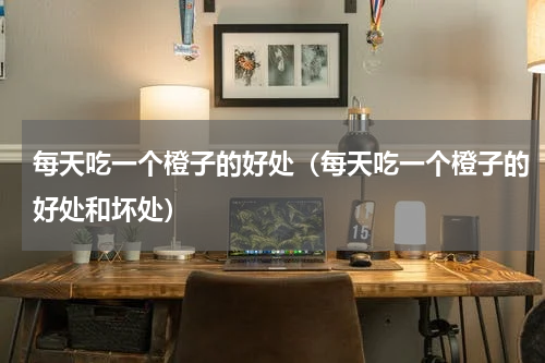 每天吃一个橙子的好处（每天吃一个橙子的好处和坏处）